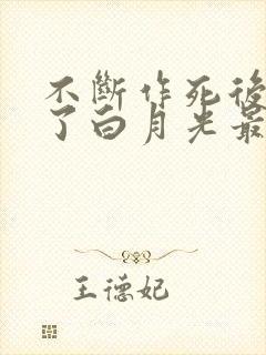 不断作死后我成了白月光最新版