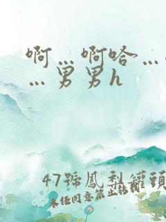 啊…啊哈…嗯啊…男男h