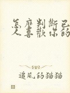 怎么判断已婚男人喜欢你的表现