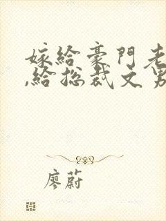 嫁给豪门老男人,给总裁文男主当妈讲什么