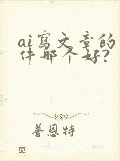 ai写文章的软件哪个好?