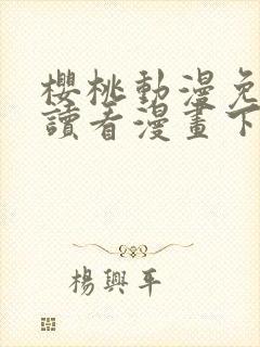 樱桃动漫免费阅读看漫画下拉