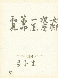 和第一次女朋友见面怎么聊