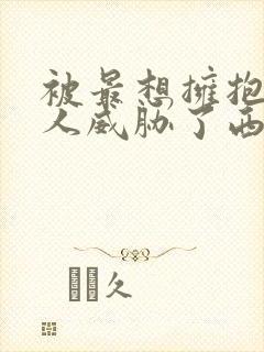 被最想拥抱的男人威胁了西班牙篇完整动漫