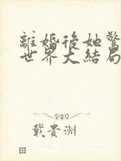 离婚后她惊艳了世界大结局了没