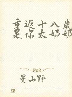 重返十八岁我真是你太奶奶短剧完整版