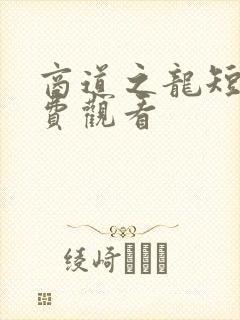 商道之龙短剧免费观看