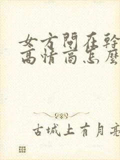 女方问在干嘛呢高情商怎么回复