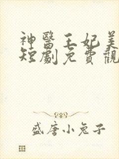 神医王妃美又飒短剧免费观看全集完整版