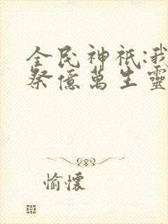 全民神祇:我献祭亿万生灵成神听书全文