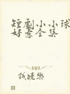 短剧小小球神不好惹全集