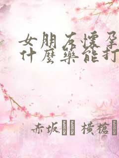 女朋友怀孕了吃什么药能打掉孩子