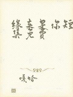 缘来是你短剧全集免费