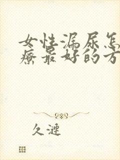 女性漏尿怎么治疗最好的方法