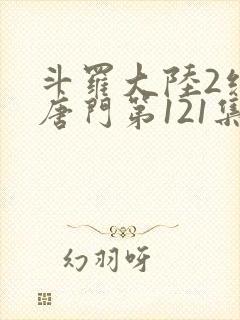 斗罗大陆2绝世唐门第121集