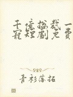 千亿总裁一醉成宠短剧免费观看全集