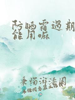 防晒霜过期了还能用嘛