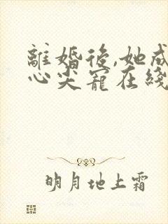 离婚后,她成了心尖宠在线阅读