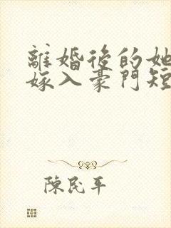 离婚后的她带崽嫁入豪门短剧