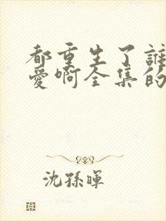 都重生了谁谈恋爱啊全集的