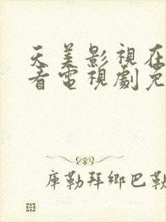 天美影视在线观看电视剧免费播放