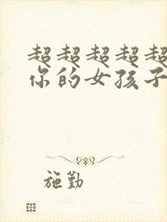 超超超超超喜欢你的女孩子