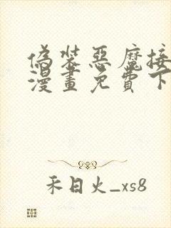 伪装恶魔接近你漫画免费下拉式