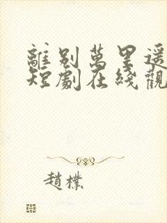 离别万里遥无期短剧在线观看全集