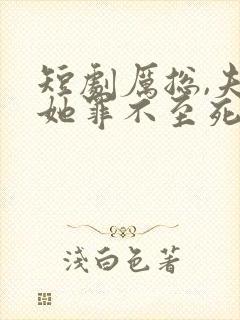 短剧厉总,夫人她罪不至死