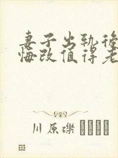 妻子出轨后真心悔改值得老公原谅吗