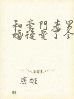 和豪门老男人先婚后爱了全文