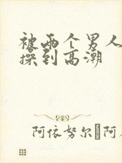 被两个男人一起操到高潮