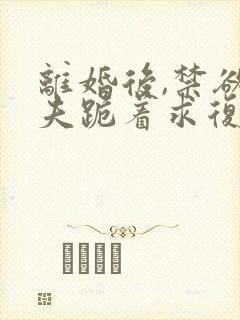 离婚后,禁欲前夫跪着求复合大结局哪里看