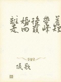 离婚后带着女儿走向巅峰短剧全集