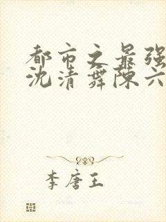 都市之最强狂兵沈清舞陈六合