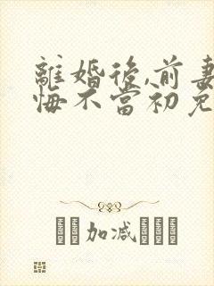 离婚后,前妻她悔不当初免费看