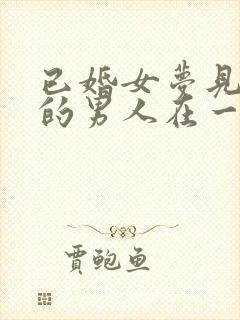 已婚女梦见和别的男人在一起亲热