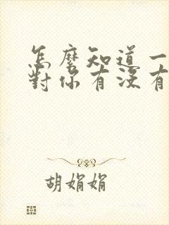 怎么知道一个人对你有没有好感