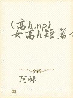 (高h,np)女高h短篇合集