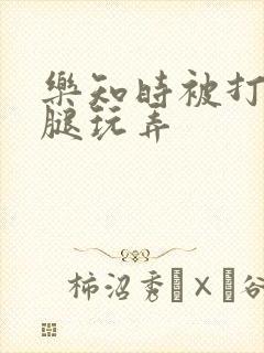 乐知时被打开双腿玩弄