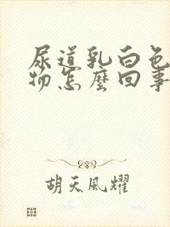 尿道乳白色分泌物怎么回事