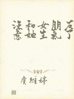 没和女朋友聊天惹她生气了怎么哄