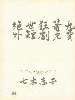 绝世狂萧九天之外短剧免费观看全集