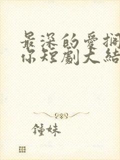 最深的爱搁浅的你短剧大结局