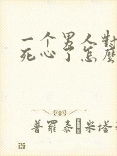 一个男人对女人死心了怎么挽回