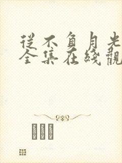 从不负月光短剧全集在线观看