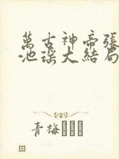 万古神帝张若尘池瑶大结局