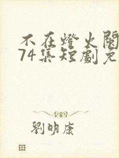 不在灯火阑珊处74集短剧免费播放