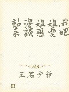 动漫姐姐,我们来谈恋爱吧