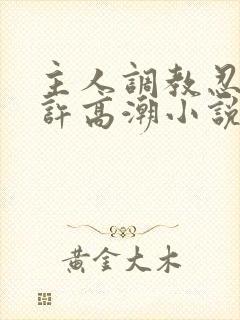 主人调教忍着不许高潮小说